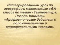 Интегрированный урок по географии и математике в 6А классе по темам Температура. Погода. Климат. Арифметические действия с положительными и отрицательными числами.