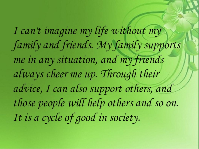 I can't imagine my life without my family and friends. My family supports me in any situation,