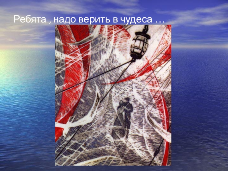 Надо верить в чудеса. Ребята надо верить в чудеса. Ребятатнадо веритьтв чудеса..... Ребята нужно верить в чудеса. Алые паруса ребята надо верить в чудеса.