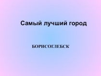 Презентация Мой любимый город Борисоглебск