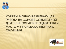 Обобщение педагогического опыта по теме самообразования: Коррекционно-развивающая работа на основе совместной деятельности преподавателя и мастера производственного обучения