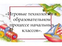 Игровые технологии в образовательном процессе начальных классов.