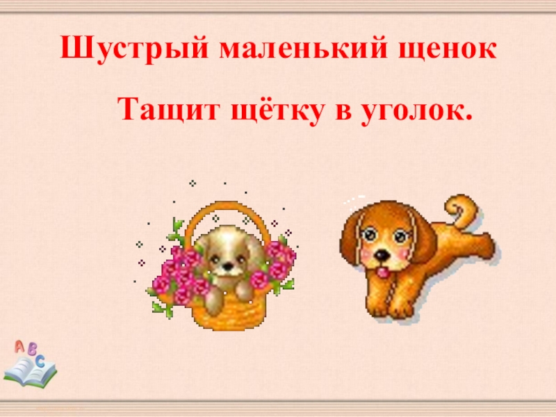 Шустрый маленький щенок    Тащит щётку в уголок.