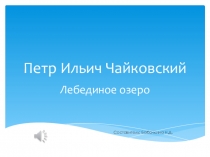 Презентация к классному тематическому собранию на тему: П.И.Чайковский Лебединое озеро