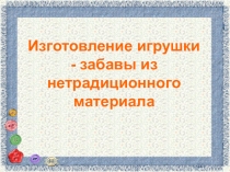 Презентация : Изготовление игрушки - забавы из нетрадиционного материала