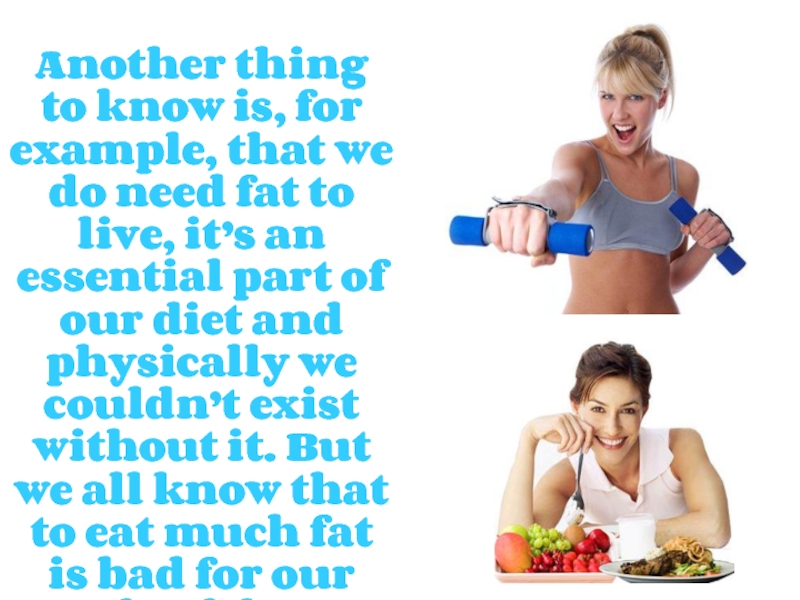Another thing to know is, for example, that we do need fat to live, it’s an essential