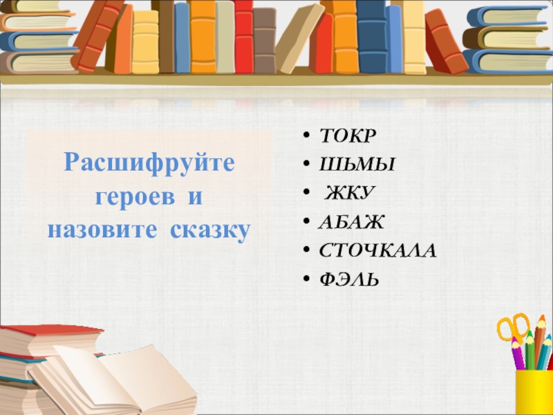 Расшифруйте героев и назовите сказкуТОКР ШЬМЫ ЖКУАБАЖСТОЧКАЛАФЭЛЬ