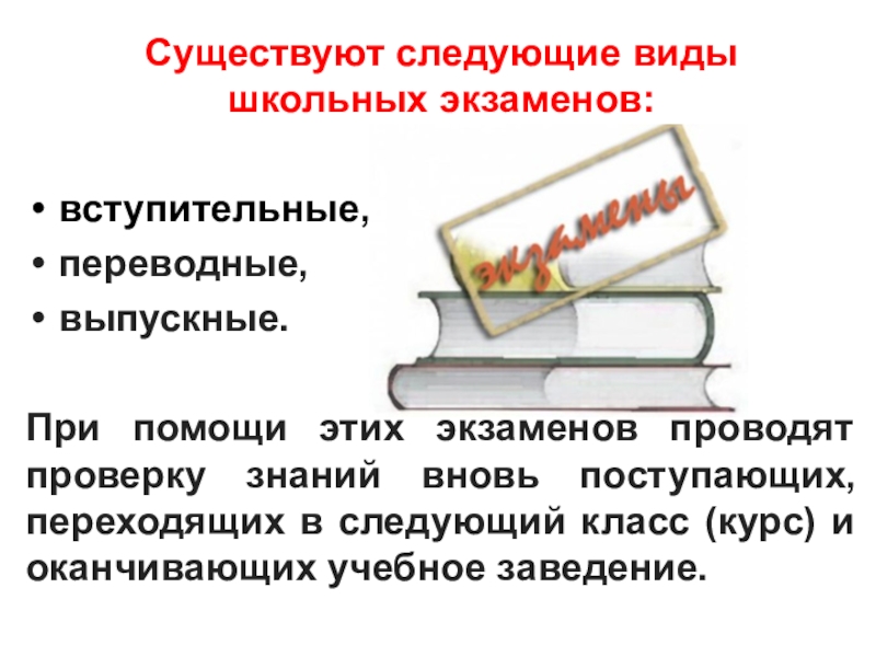 Существуют следующие виды      школьных экзаменов:вступительные, переводные, выпускные.При помощи этих экзаменов проводят проверку