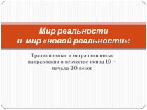 Презентация Мир реальности и мир новой реальности: традиционные и нетрадиционные направления в искусстве конца 19-начала 20 века