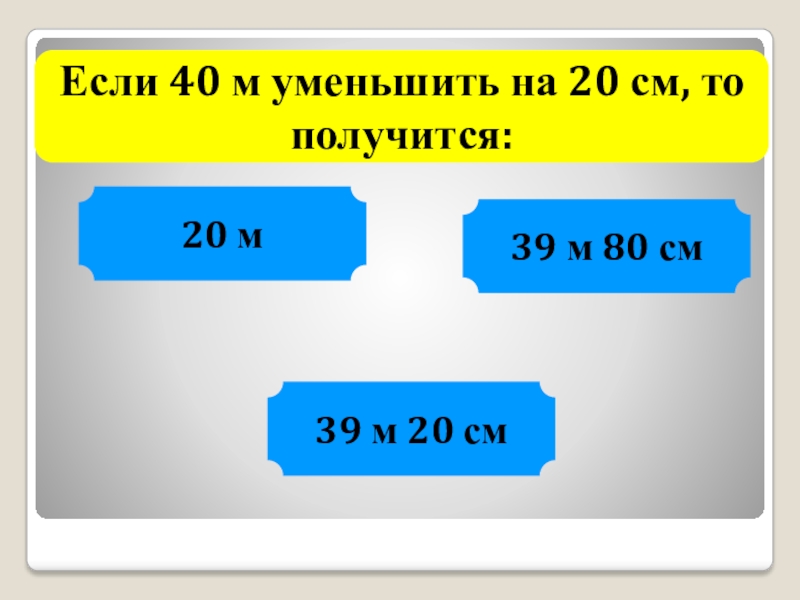 Уменьши на 40. Алгоритм сложения и вычитания величин. Сложение и вычитание величин 4 класс. Если 40 м уменьшить на 20 см. Сложение и вычитание именованных чисел 4 класс.