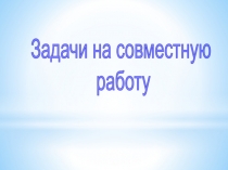 Презентация к уроку Задачи на совместную работу