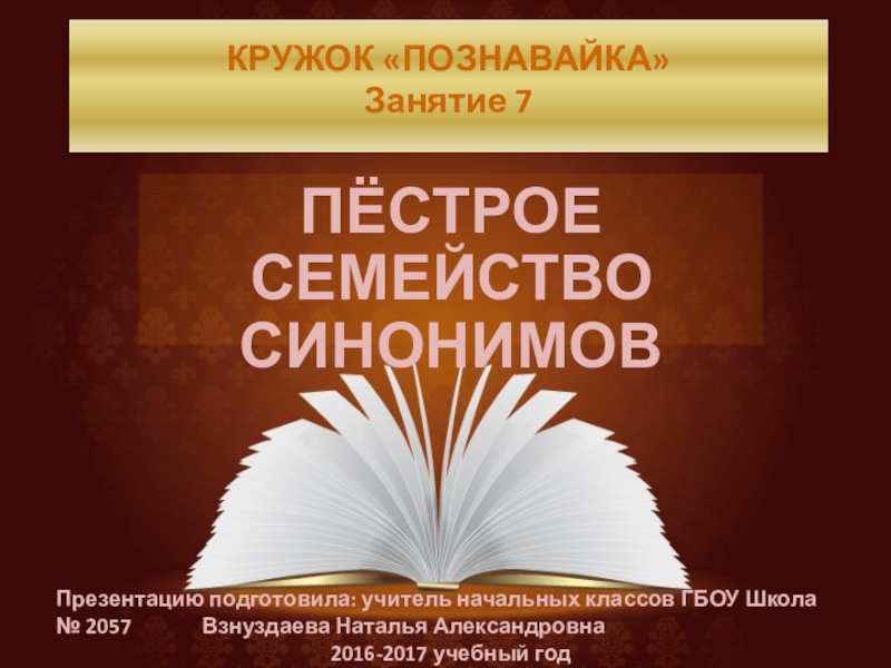 КРУЖОК «ПОЗНАВАЙКА» Занятие 7 ПЁСТРОЕ СЕМЕЙСТВО СИНОНИМОВПрезентацию подготовила: учитель начальных классов ГБОУ Школа