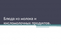 Презентация по технологии на тему Блюда из молока и кисломолочных продуктов 7 кл