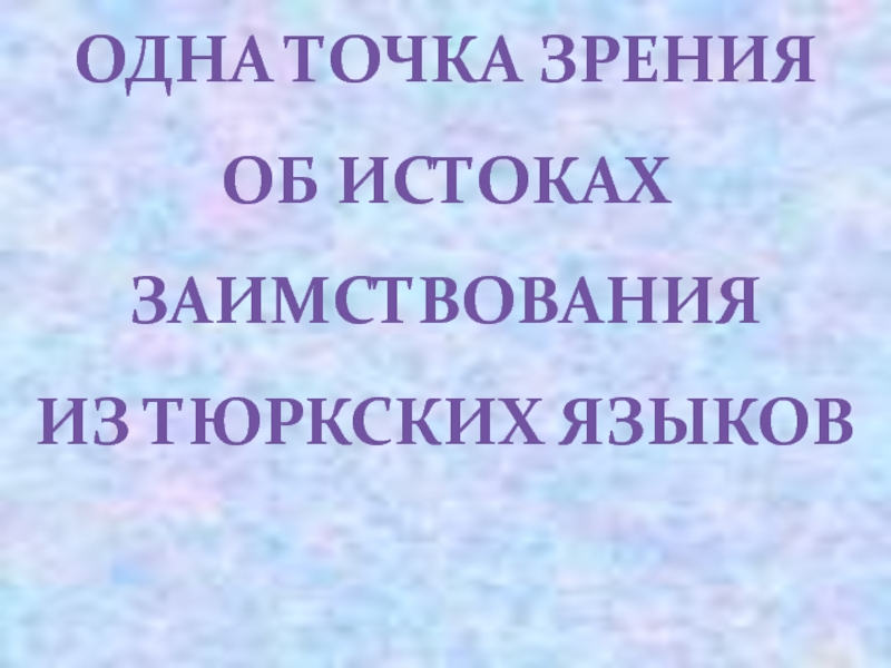 ПрезентацияОдна точка зрения об истоках заимствования из тюркских языков