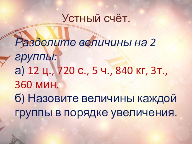 Устный счёт.Разделите величины на 2 группы:а) 12 ц., 720 с., 5 ч., 840 кг, 3т., 360 мин.б)