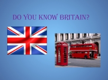 Презентация по английскому языку Do you know Britain? (Знаешь ли ты Британию?)