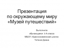 Презентация по окружающему миру Музей путешествий обучающейся 3 класса Титенко Дианы