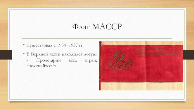 Флаг МАССРСуществовал с 1934 -1937 гг.В Верхней части находился лозунг « Пролетарии всех стран, соединяйтесь!»
