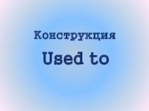 Презентация по теме Конструкция USED TO