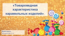 Презентация Товароведная характеристика карамельных изделий.