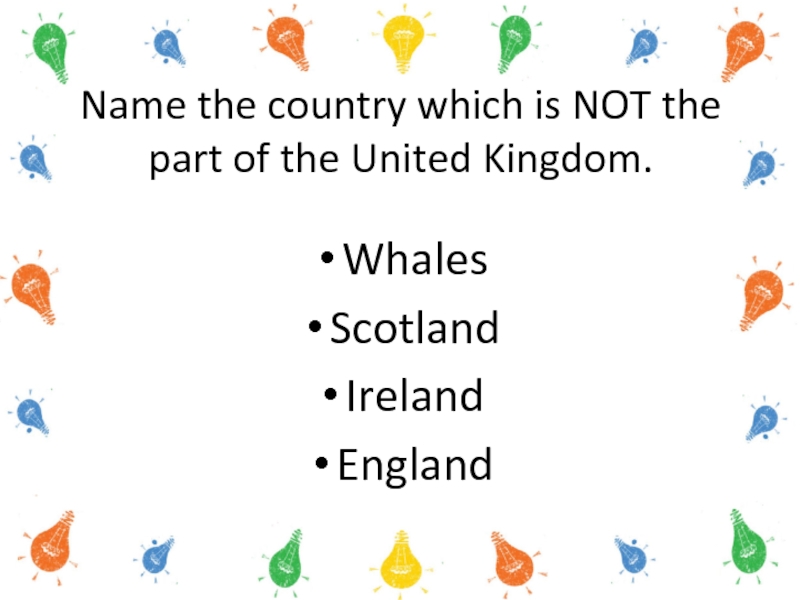 Name the country which is NOT the part of the United Kingdom. WhalesScotlandIrelandEngland