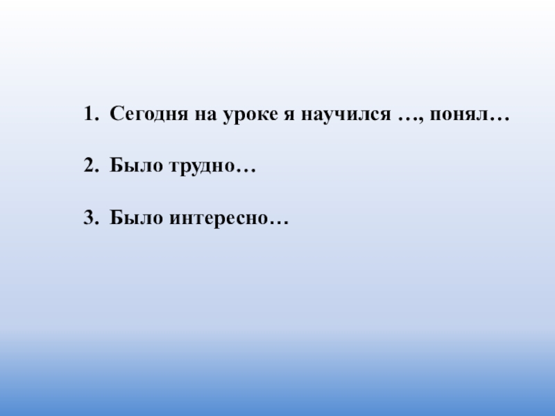 Сегодня на уроке я научился …, понял…Было трудно…Было интересно…