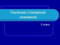 Презентация по технологии для 5 класса по теме Пиление ножовкой заготовок из древесины