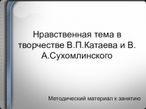 Презентация по детской литературе на тему Нравственная тема в творчестве В.П.Катаева и В.А.Сухомлинского (3 курс)