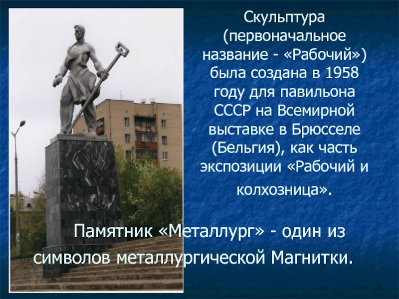     Памятник «Металлург» - один из символов металлургической Магнитки. Скульптура (первоначальное название - «Рабочий») была создана в 1958