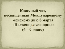 Презентация кл.часа , посвященного Международному дню 8 марта Настоящая женщина (5-9 класс)