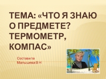 Презентация по окружающему миру. Тема:Что я знаю о предмете? Термометр, компас.