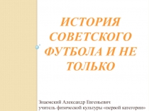 Презентация по физической культуре на тему: История Советского Футбола и не только.