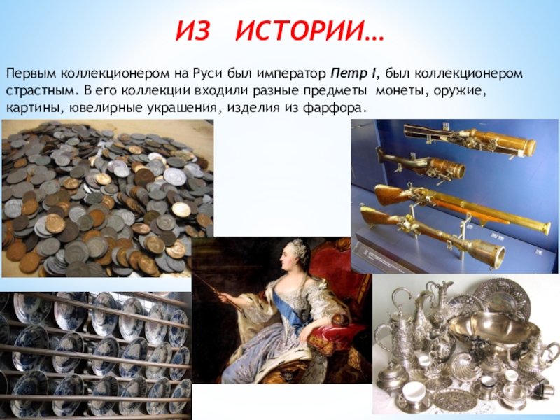 Из  истории…Первым коллекционером на Руси был император Петр I, был коллекционером страстным. В его коллекции входили разные предметы