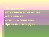 Презентация по физике: Обнаружение магнитного поля по его действию на электрический ток. Правило левой руки