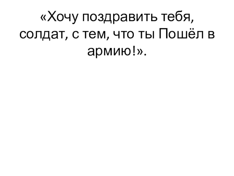 «Хочу поздравить тебя, солдат, с тем, что ты Пошёл в армию!».