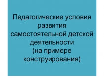 Презентация для воспитателейДОУ Педагогические условия развития самостоятельности у детей старшего возраста (на примере конструирования).