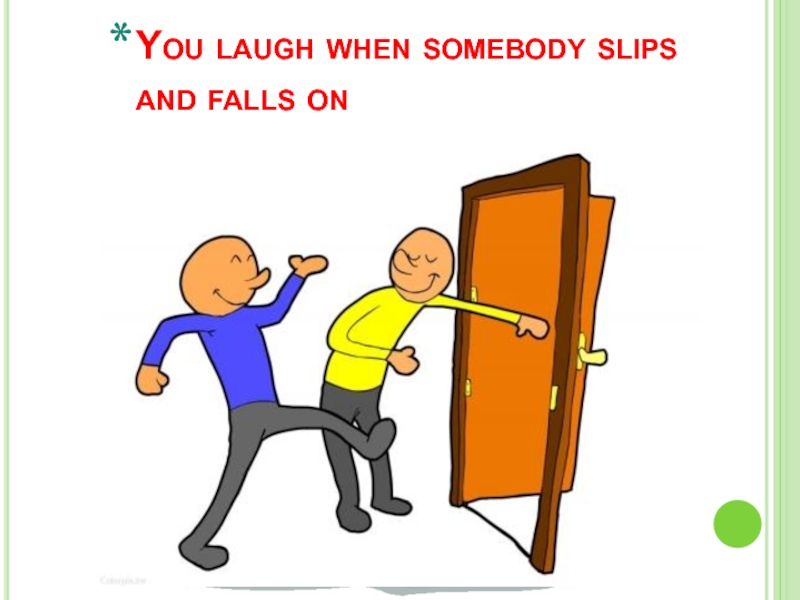 You laugh when somebody slips and falls on