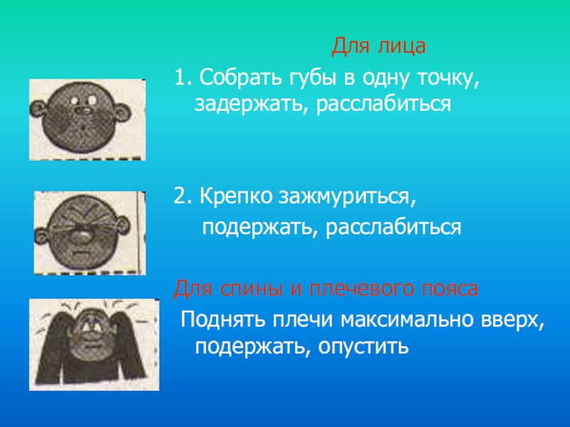 Для лица1. Собрать губы в одну точку, задержать, расслабиться	2. Крепко зажмуриться,	подержать, расслабитьсяДля спины и плечевого пояса