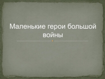 Классный час в 6 классе на тему Маленькие герои большой войны
