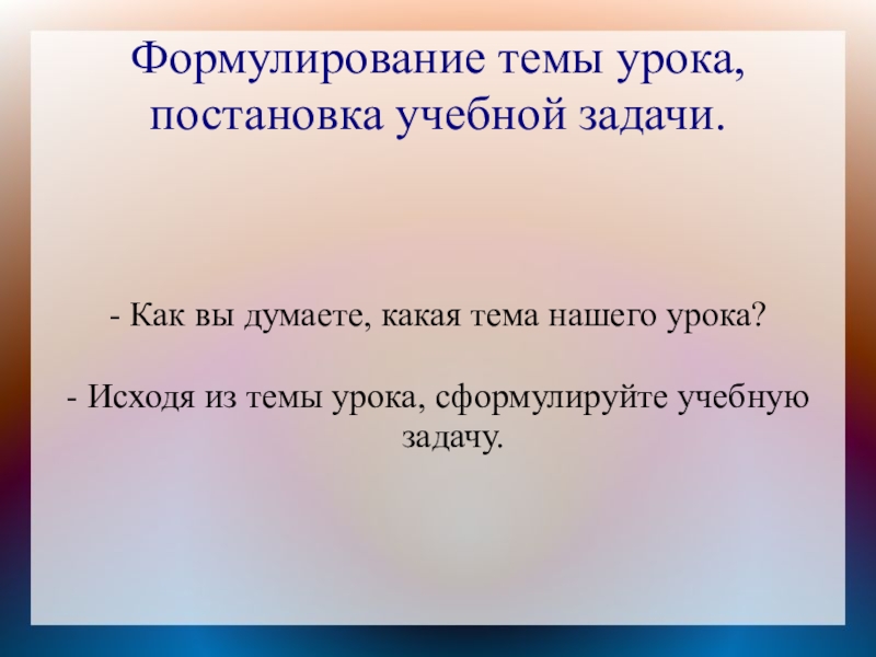 Формулирование темы урока, постановка учебной задачи.- Как вы думаете, какая тема нашего урока?- Исходя из темы урока,