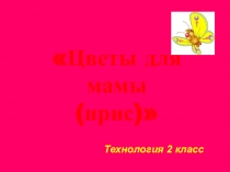 Презентация по технологии на тему Цветы для мамочки (ирис) (2-3 кл.)