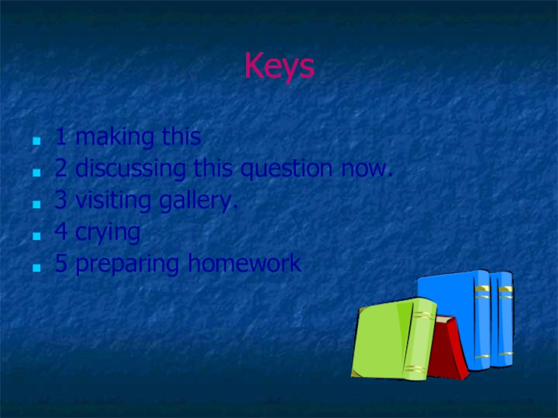Keys1 making this2 discussing this question now.3 visiting gallery.4 crying 5 preparing homework