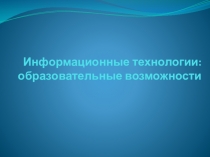 Презентация: Информационные технологии: образовательные возможности