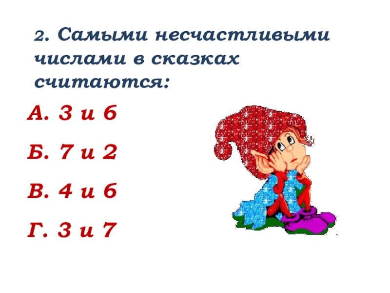 2. Самыми несчастливыми числами в сказках считаются:А. 3 и 6Б. 7 и 2В. 4 и 6Г. 3