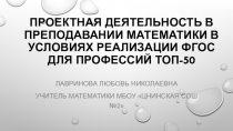 Презентация к докладу Проектная деятельность в преподавании математики в условиях реализации ФГОС для профессий ТОП-50