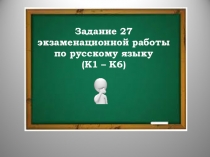 Презентация по русскому языку на тему Задание 27 экзаменационной работы по русскому языку (К1 – К6) 10, 11 класс