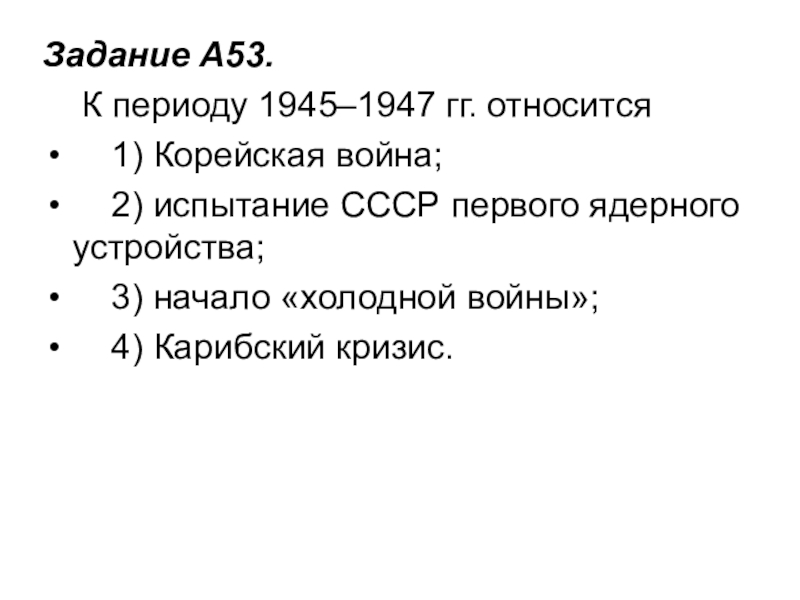 Задание A53.     К периоду 1945–1947 гг. относится    1) Корейская война;       2) испытание СССР первого ядерного устройства;       3) начало