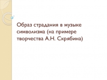 Презентация по музыке на тему Образ страдания в музыке символизма (на примере творчества А.Н. Скрябина) (7 класс)