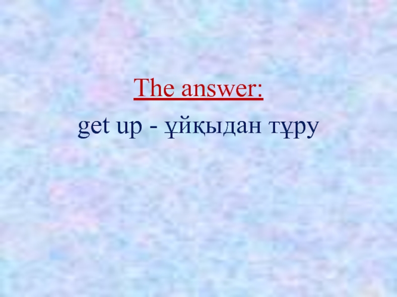 The answer: get up - ұйқыдан тұру