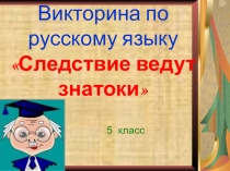 Презентация викторины по русскому языку Следствие ведут знатоки (5 класс)